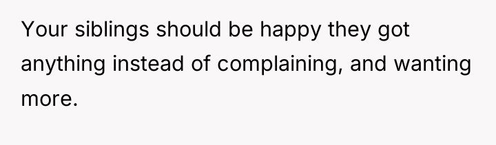 Your siblings should be happy they got anything instead of...