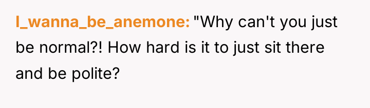 I_wanna_be_anemone "Why can't you just be normal?! How hard is...
