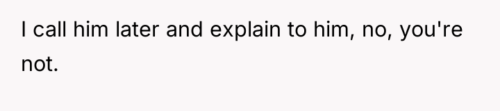 I call him later and explain to him, no, you're...