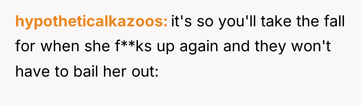 hypotheticalkazoos it's so you'll take the fall for when she...