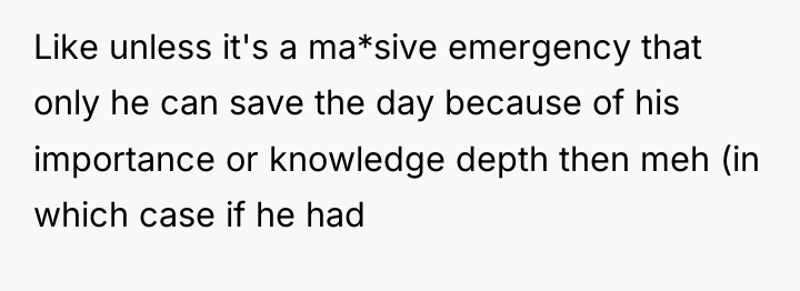 Like unless it's a ma*sive emergency that only he can...