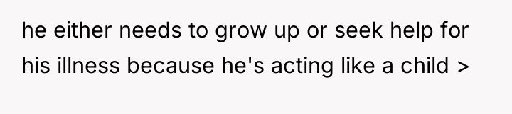 he either needs to grow up or seek help for...