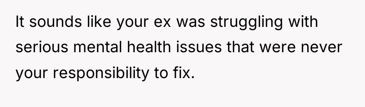 It sounds like your ex was struggling with serious mental...
