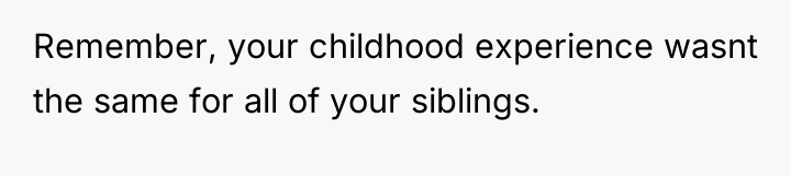 Remember, your childhood experience wasnt the same for all of...