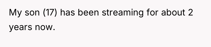 My son (17) has been streaming for about 2 years...
