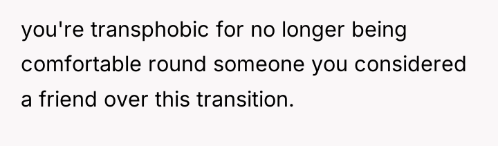 you're transphobic for no longer being comfortable round someone you...