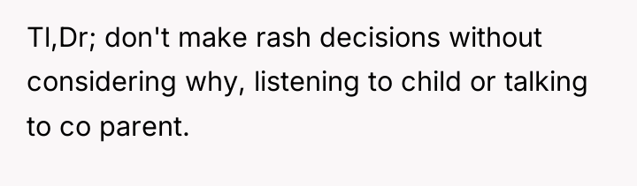 Tl,Dr; don't make rash decisions without considering why, listening to...