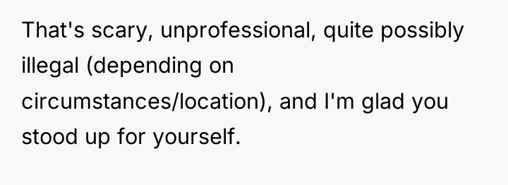 That's scary, unprofessional, quite possibly illegal (depending on circumstances/location), and...