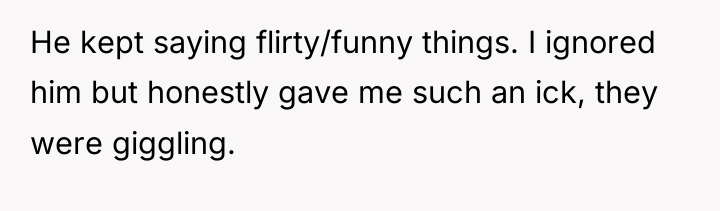 He kept saying flirty/funny things. I ignored him but honestly...