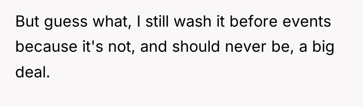 But guess what, I still wash it before events because...