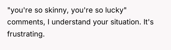 "you're so skinny, you're so lucky" comments, I understand your...