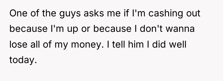 One of the guys asks me if I'm cashing out...