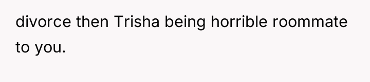 divorce then Trisha being horrible roommate to you.