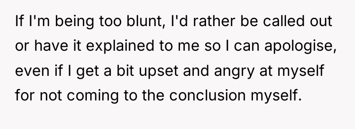 If I'm being too blunt, I'd rather be called out...