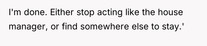 I'm done. Either stop acting like the house manager, or...