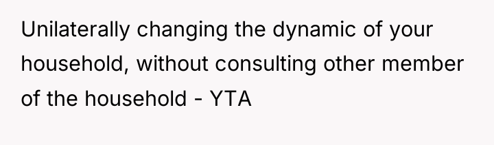 Unilaterally changing the dynamic of your household, without consulting other...