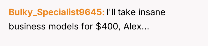 Bulky_Specialist9645 I'll take insane business models for $400, Alex...