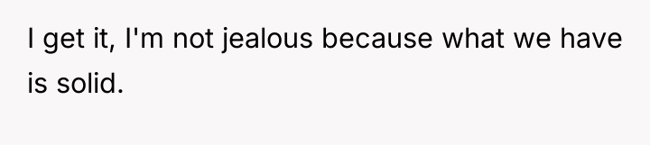 I get it, I'm not jealous because what we have...