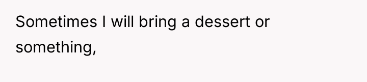 Sometimes I will bring a dessert or something,
