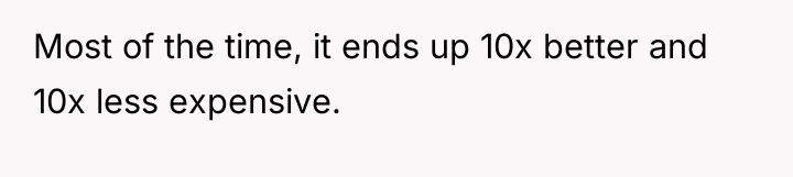 Most of the time, it ends up 10x better and...