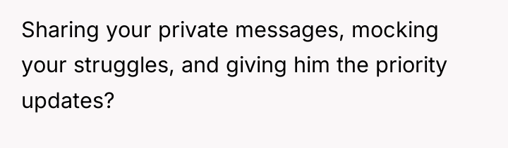 Sharing your private messages, mocking your struggles, and giving him...