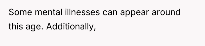 Some mental illnesses can appear around this age. Additionally,