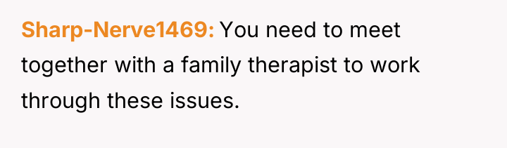 Sharp-Nerve1469 You need to meet together with a family therapist...