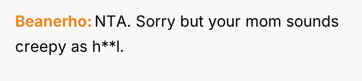 Beanerho NTA. Sorry but your mom sounds creepy as h**l.