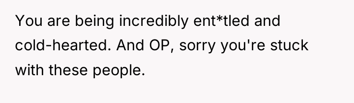 You are being incredibly ent*tled and cold-hearted. And OP, sorry...