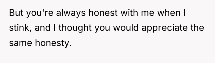 But you're always honest with me when I stink, and...