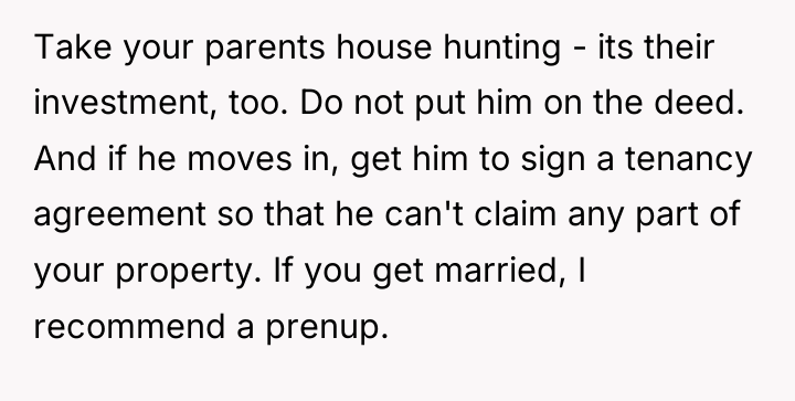 Take your parents house hunting - its their investment, too....