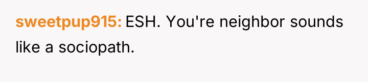 sweetpup915 ESH. You're neighbor sounds like a sociopath.