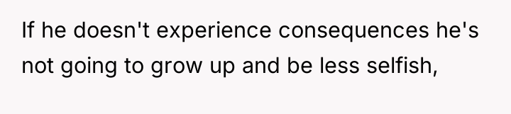 If he doesn't experience consequences he's not going to grow...