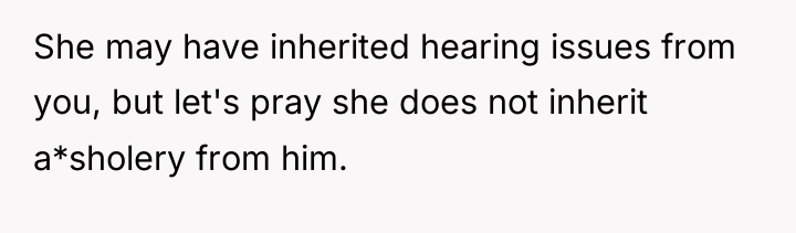 She may have inherited hearing issues from you, but let's...