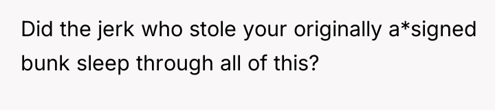 Did the jerk who stole your originally a*signed bunk sleep...