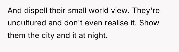 And dispell their small world view. They're uncultured and don't...