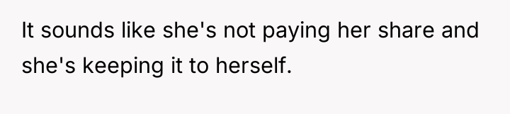 It sounds like she's not paying her share and she's...