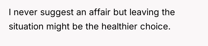 I never suggest an affair but leaving the situation might...