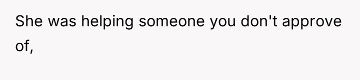 She was helping someone you don't approve of,