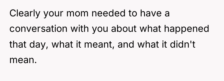 Clearly your mom needed to have a conversation with you...