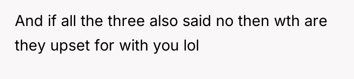 And if all the three also said no then wth...