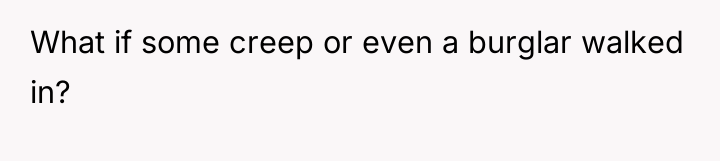 What if some creep or even a burglar walked in?