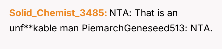 Solid_Chemist_3485 NTA: That is an unf**kable man PiemarchGeneseed513: NTA.