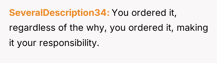 SeveralDescription34 You ordered it, regardless of the why, you ordered...