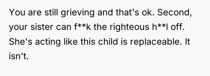 You are still grieving and that's ok. Second, your sister...