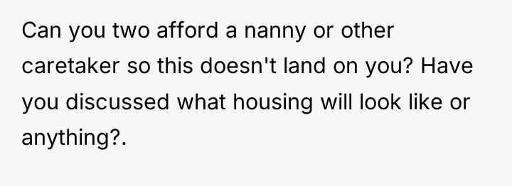 Can you two afford a nanny or other caretaker so...