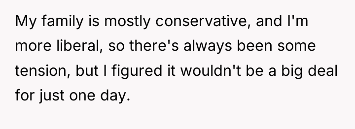 My family is mostly conservative, and I'm more liberal, so...