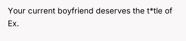 Your current boyfriend deserves the t*tle of Ex.