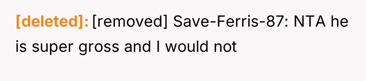 [deleted] [removed] Save-Ferris-87: NTA he is super gross and I...