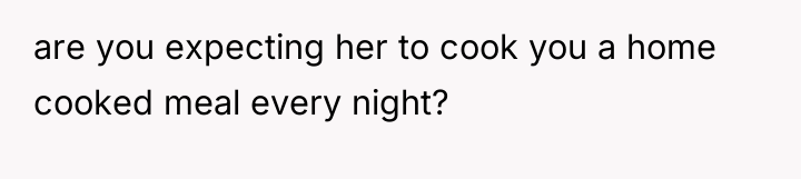 are you expecting her to cook you a home cooked...